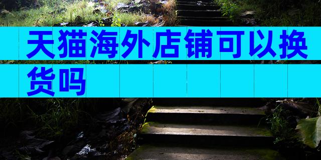天猫海外店铺可以换货吗
