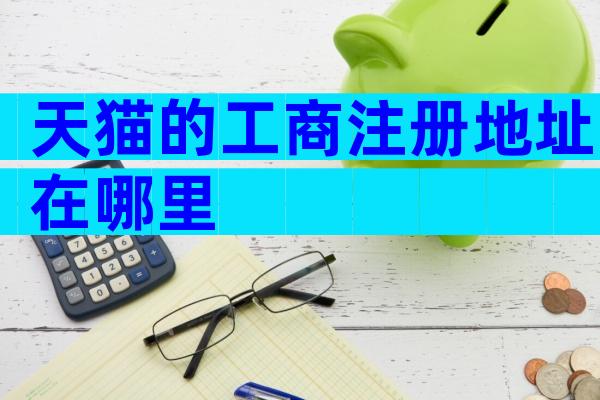 天猫的工商注册地址在哪里