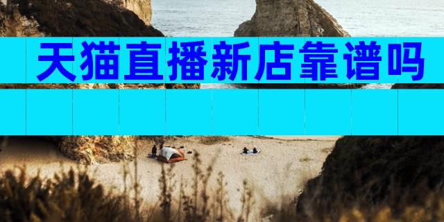 天猫直播新店靠谱吗