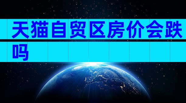 天猫自贸区房价会跌吗