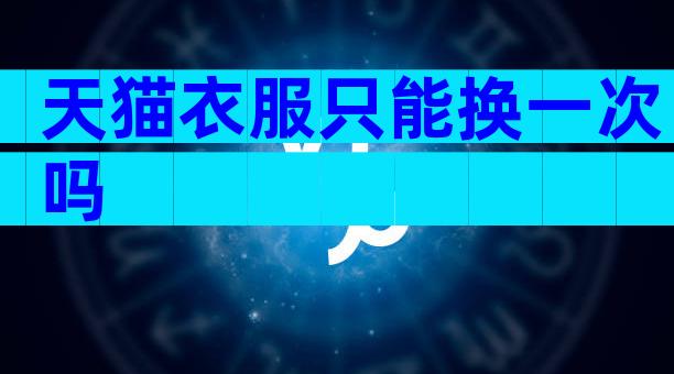 天猫衣服只能换一次吗