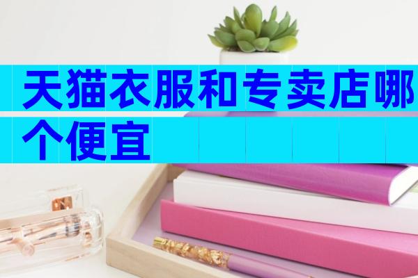 天猫衣服和专卖店哪个便宜