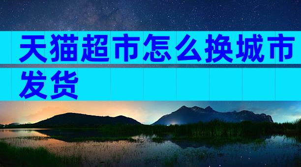 天猫超市怎么换城市发货