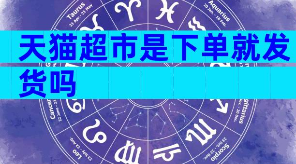 天猫超市是下单就发货吗