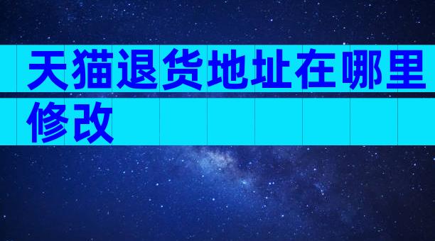 天猫退货地址在哪里修改