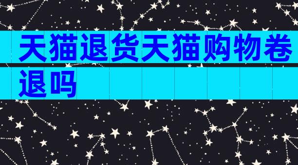 天猫退货天猫购物卷退吗
