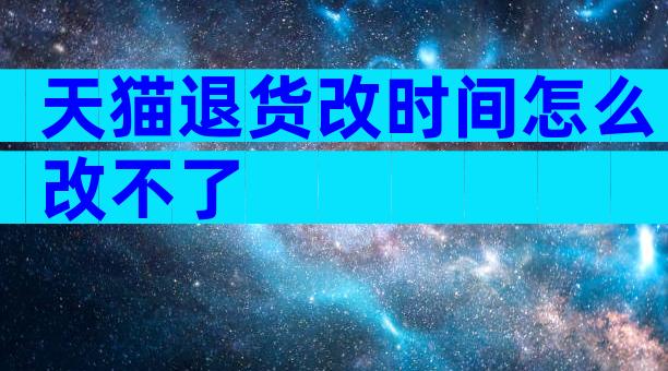 天猫退货改时间怎么改不了
