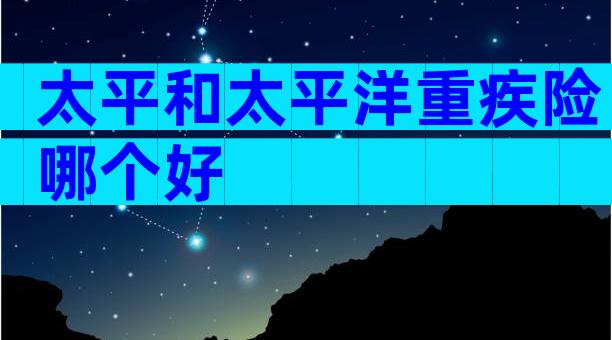 太平和太平洋重疾险哪个好