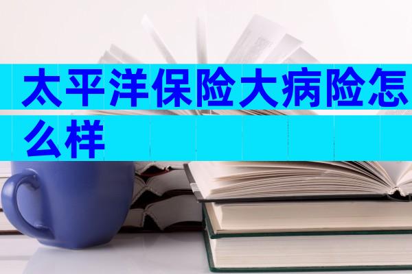 太平洋保险大病险怎么样