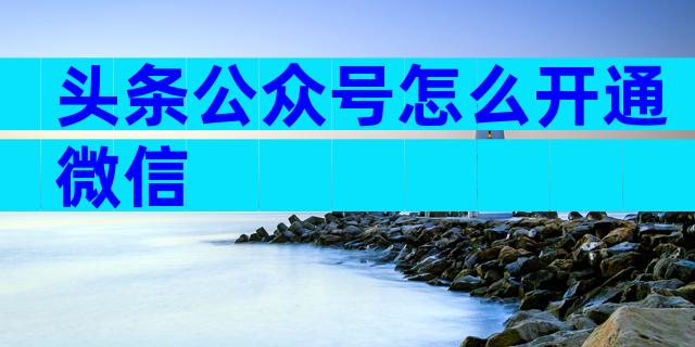 头条公众号怎么开通微信