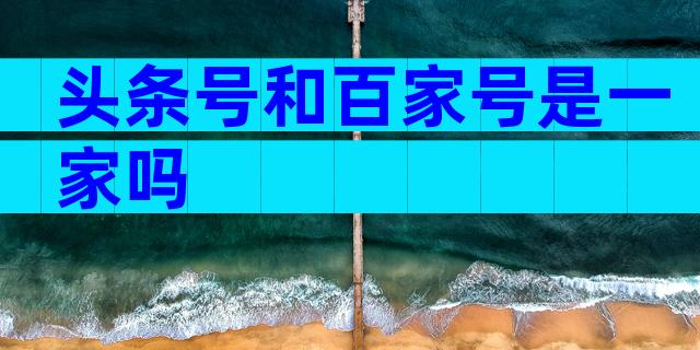 头条号和百家号是一家吗