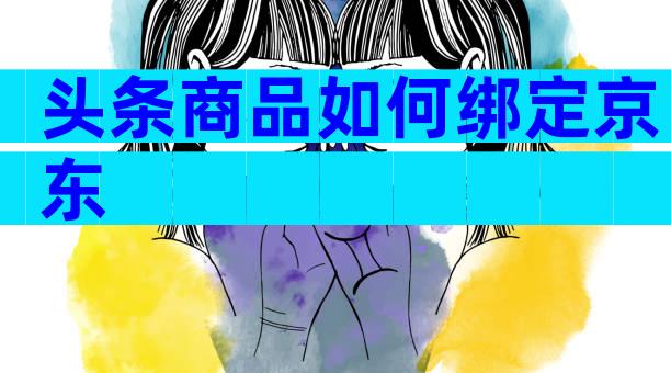 头条商品如何绑定京东