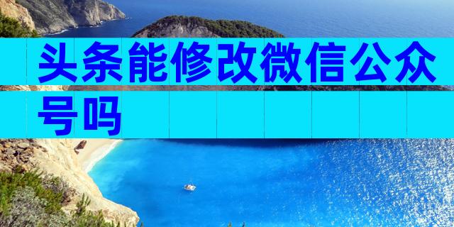 头条能修改微信公众号吗