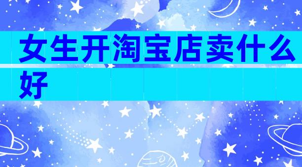 女生开淘宝店卖什么好