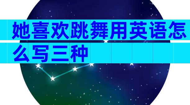 她喜欢跳舞用英语怎么写三种
