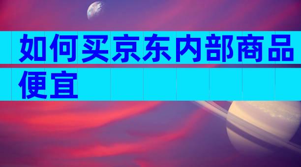 如何买京东内部商品便宜