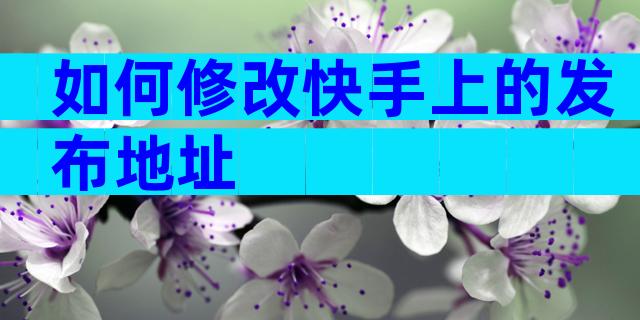 如何修改快手上的发布地址