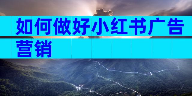 如何做好小红书广告营销