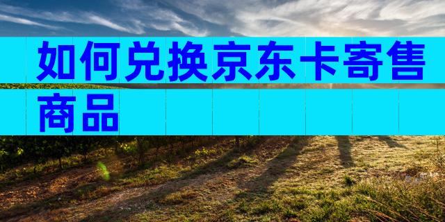 如何兑换京东卡寄售商品
