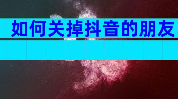 如何关掉抖音的朋友