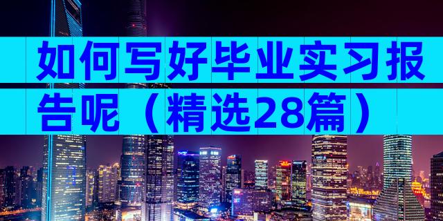 如何写好毕业实习报告呢（精选28篇）