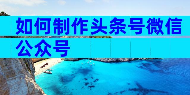 如何制作头条号微信公众号