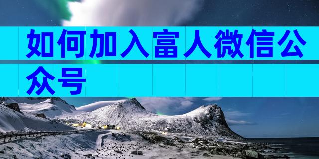 如何加入富人微信公众号