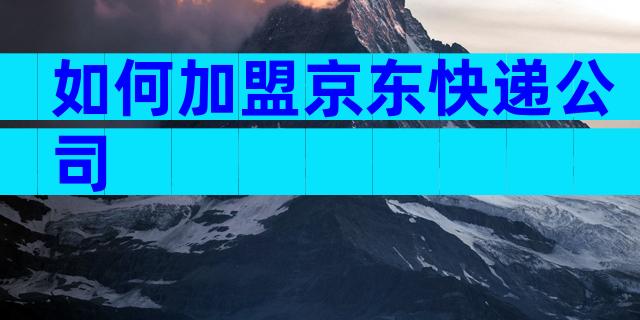 如何加盟京东快递公司