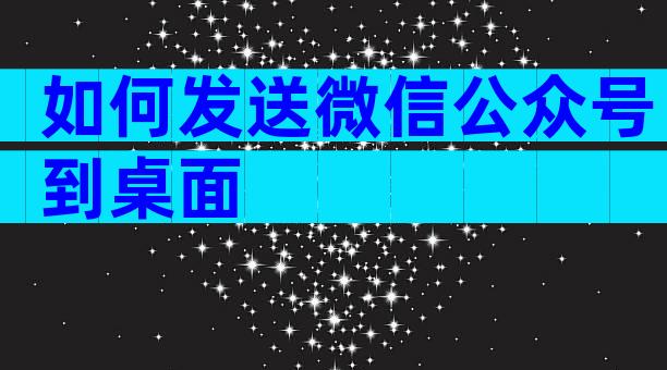 如何发送微信公众号到桌面