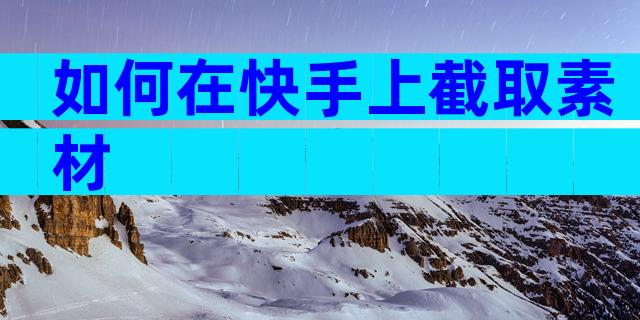 如何在快手上截取素材