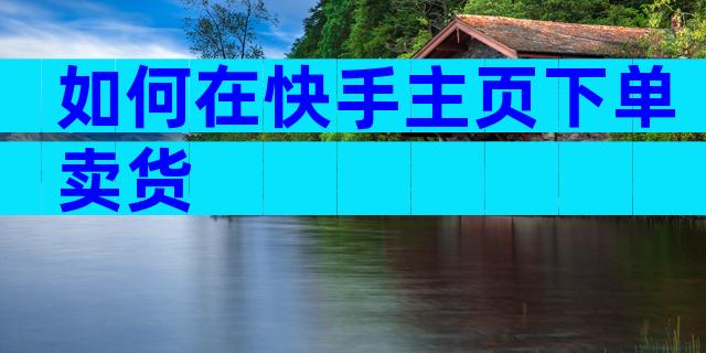 如何在快手主页下单卖货