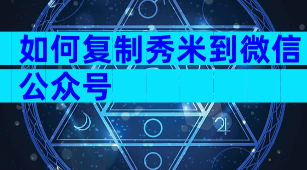 如何复制秀米到微信公众号
