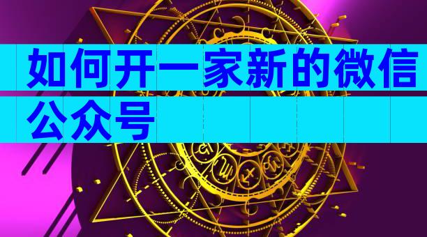 如何开一家新的微信公众号