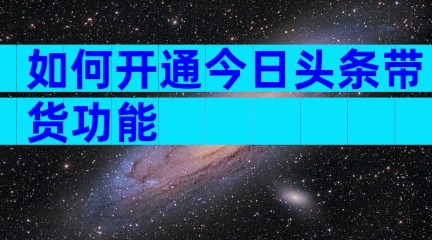如何开通今日头条带货功能