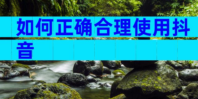 如何正确合理使用抖音