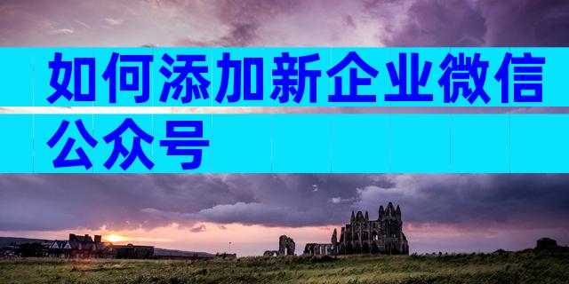 如何添加新企业微信公众号