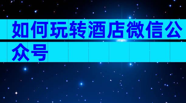 如何玩转酒店微信公众号