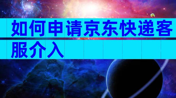 如何申请京东快递客服介入