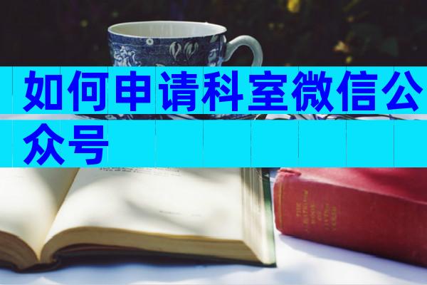 如何申请科室微信公众号