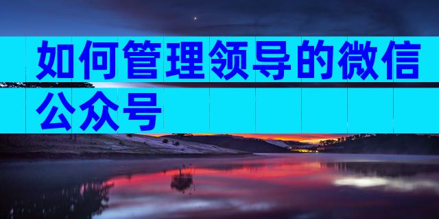 如何管理领导的微信公众号