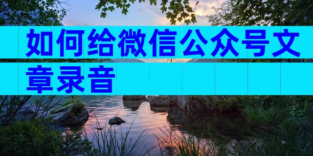 如何给微信公众号文章录音