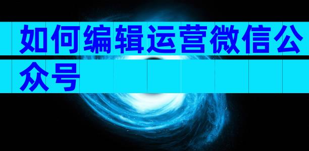 如何编辑运营微信公众号