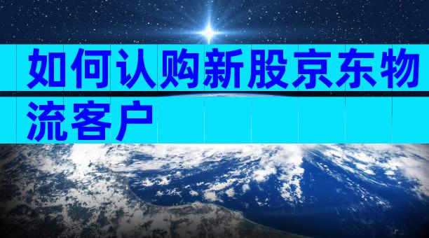 如何认购新股京东物流客户