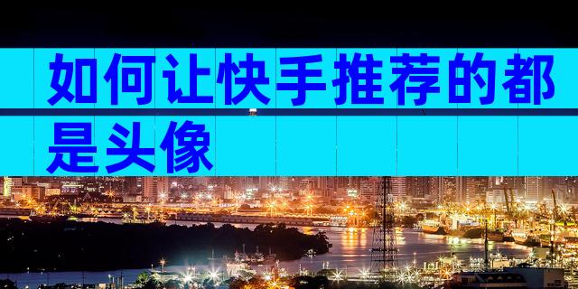 如何让快手推荐的都是头像