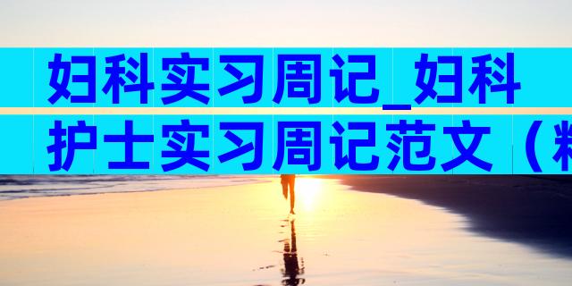 妇科实习周记_妇科护士实习周记范文（精选3篇）