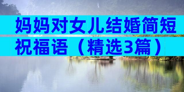 妈妈对女儿结婚简短祝福语（精选3篇）