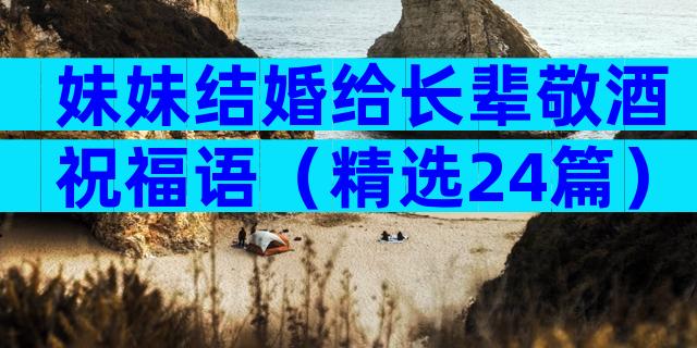 妹妹结婚给长辈敬酒祝福语（精选24篇）