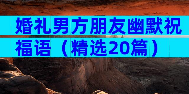 婚礼男方朋友幽默祝福语（精选20篇）