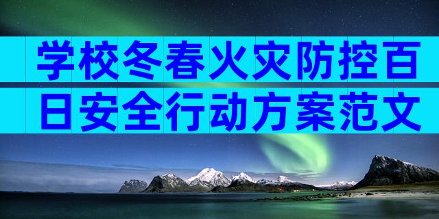 学校冬春火灾防控百日安全行动方案范文（精选30篇）