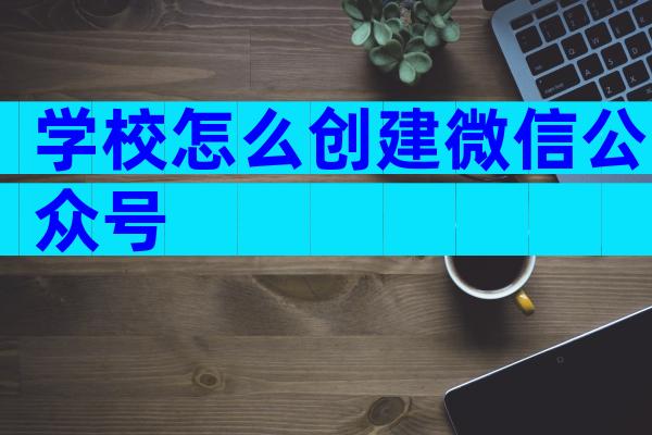 学校怎么创建微信公众号